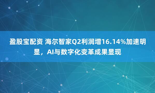 盈股宝配资 海尔智家Q2利润增16.14%加速明显，AI与数字化变革成果显现