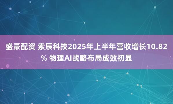 盛豪配资 索辰科技2025年上半年营收增长10.82% 物理AI战略布局成效初显