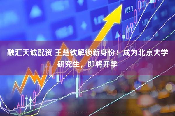 融汇天诚配资 王楚钦解锁新身份！成为北京大学研究生，即将开学