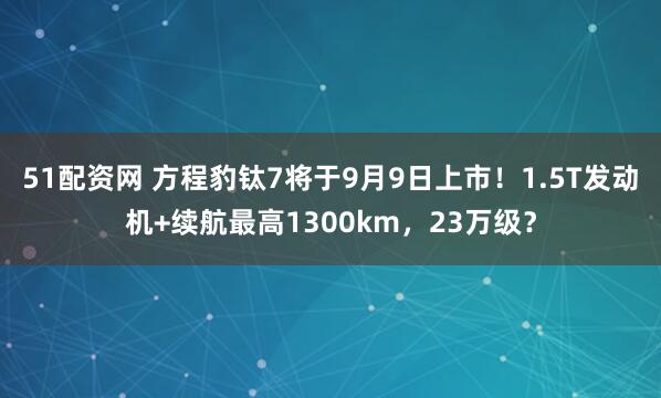 51配资网 方程豹钛7将于9月9日上市！1.5T发动机+续航最高1300km，23万级？