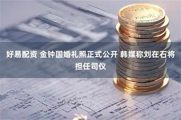 好易配资 金钟国婚礼照正式公开 韩媒称刘在石将担任司仪