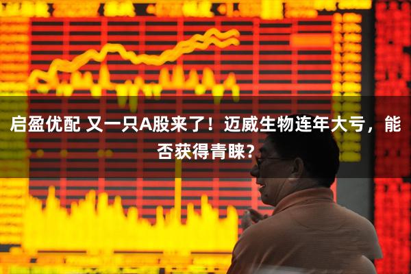 启盈优配 又一只A股来了！迈威生物连年大亏，能否获得青睐？