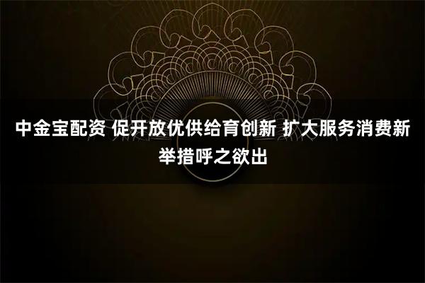 中金宝配资 促开放优供给育创新 扩大服务消费新举措呼之欲出
