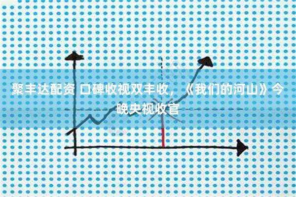 聚丰达配资 口碑收视双丰收，《我们的河山》今晚央视收官