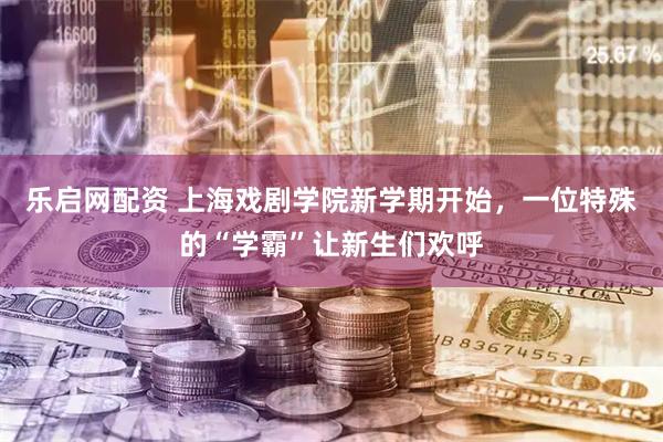 乐启网配资 上海戏剧学院新学期开始，一位特殊的“学霸”让新生们欢呼