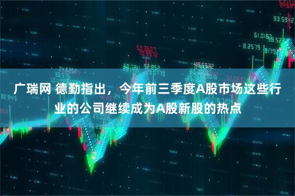 广瑞网 德勤指出，今年前三季度A股市场这些行业的公司继续成为A股新股的热点