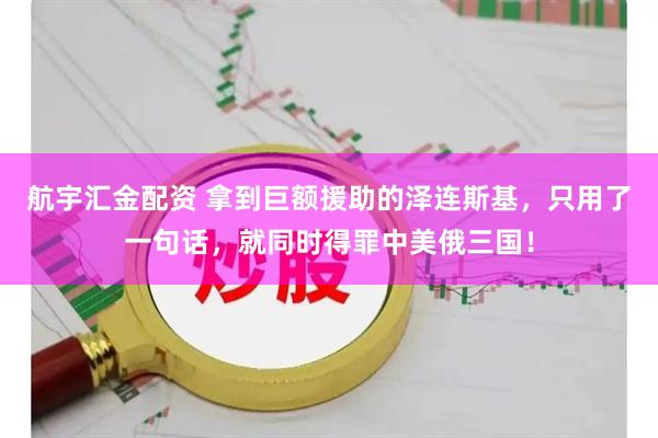 航宇汇金配资 拿到巨额援助的泽连斯基，只用了一句话，就同时得罪中美俄三国！