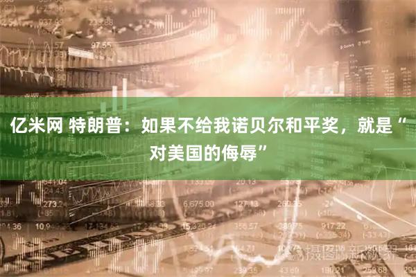 亿米网 特朗普：如果不给我诺贝尔和平奖，就是“对美国的侮辱”