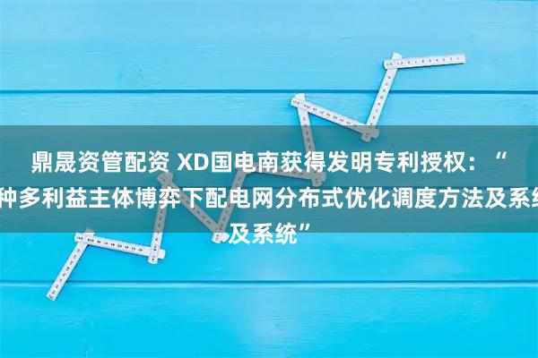 鼎晟资管配资 XD国电南获得发明专利授权：“一种多利益主体博弈下配电网分布式优化调度方法及系统”