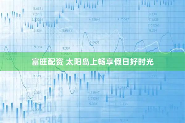 富旺配资 太阳岛上畅享假日好时光