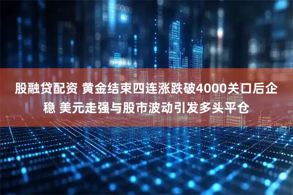 股融贷配资 黄金结束四连涨跌破4000关口后企稳 美元走强与股市波动引发多头平仓