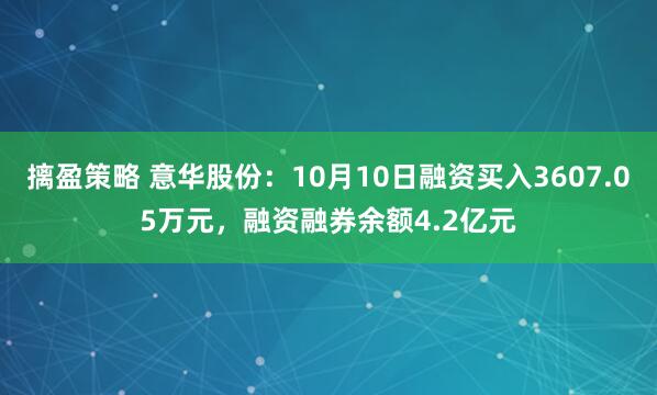 摛盈策略 意华股份：10月10日融资买入3607.05万元，融资融券余额4.2亿元