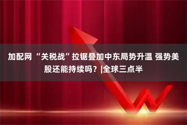 加配网 “关税战”拉锯叠加中东局势升温 强势美股还能持续吗？|全球三点半
