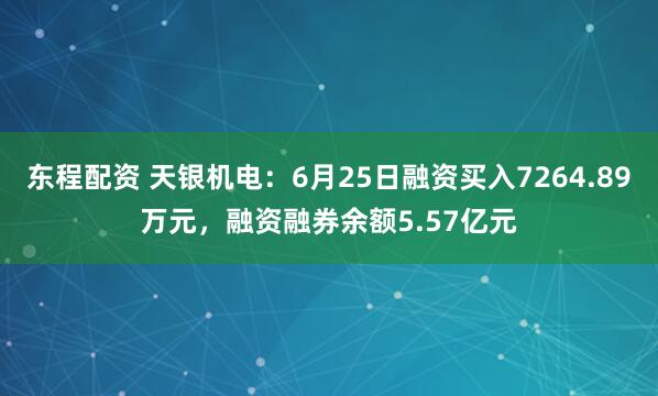 东程配资 天银机电：6月25日融资买入7264.89万元，融资融券余额5.57亿元