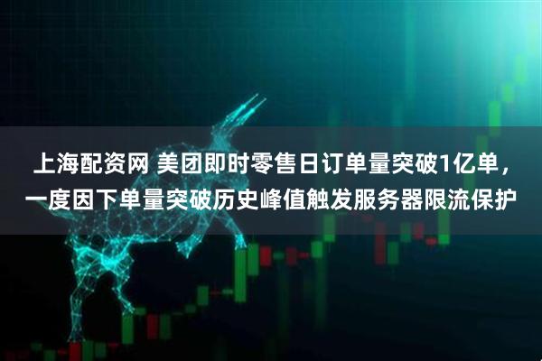 上海配资网 美团即时零售日订单量突破1亿单，一度因下单量突破历史峰值触发服务器限流保护