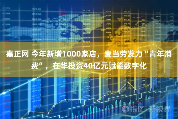 嘉正网 今年新增1000家店，麦当劳发力“青年消费”，在华投资40亿元赋能数字化