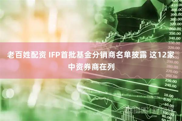 老百姓配资 IFP首批基金分销商名单披露 这12家中资券商在列