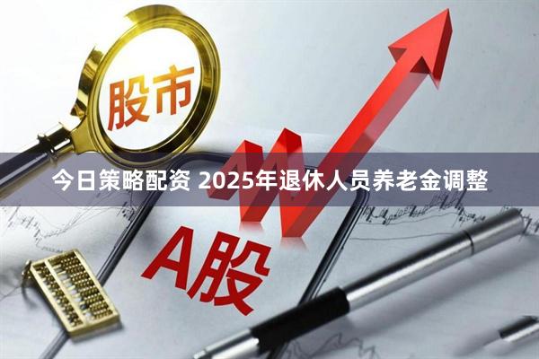 今日策略配资 2025年退休人员养老金调整