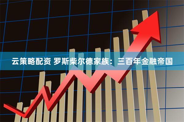 云策略配资 罗斯柴尔德家族：三百年金融帝国