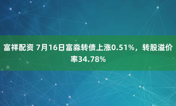 富祥配资 7月16日富淼转债上涨0.51%，转股溢价率34.78%