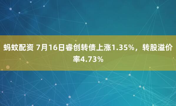 蚂蚊配资 7月16日睿创转债上涨1.35%，转股溢价率4.73%