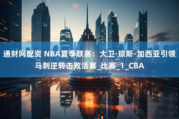 通财网配资 NBA夏季联赛：大卫·琼斯-加西亚引领马刺逆转击败活塞_比赛_1_CBA
