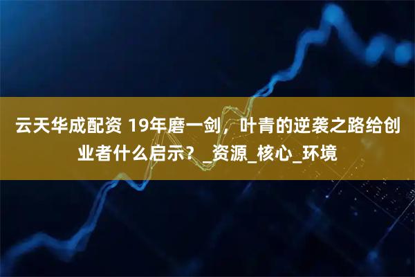 云天华成配资 19年磨一剑，叶青的逆袭之路给创业者什么启示？_资源_核心_环境