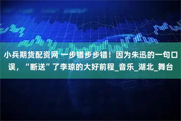 小兵期货配资网 一步错步步错！因为朱迅的一句口误，“断送”了李琼的大好前程_音乐_湖北_舞台