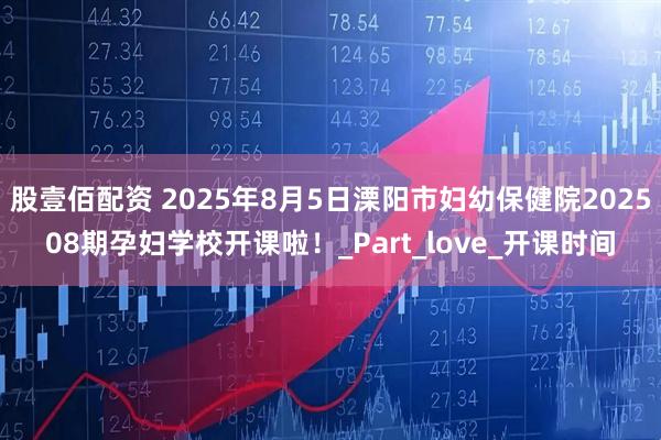股壹佰配资 2025年8月5日溧阳市妇幼保健院202508期孕妇学校开课啦！_Part_love_开课时间