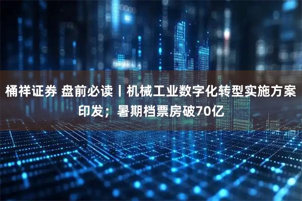 桶祥证券 盘前必读丨机械工业数字化转型实施方案印发；暑期档票房破70亿