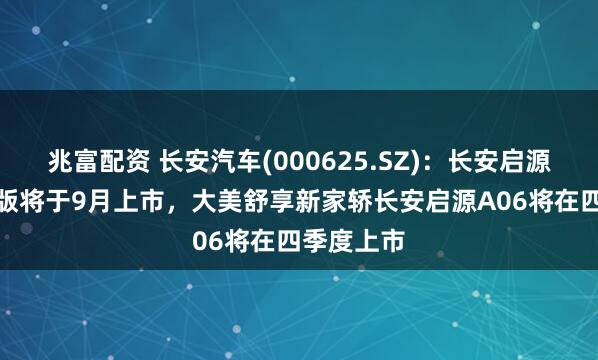 兆富配资 长安汽车(000625.SZ)：长安启源Q07激光版将于9月上市，大美舒享新家轿长安启源A06将在四季度上市