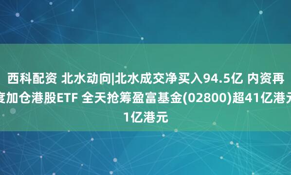 西科配资 北水动向|北水成交净买入94.5亿 内资再度加仓港股ETF 全天抢筹盈富基金(02800)超41亿港元