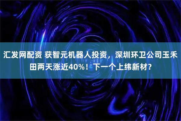 汇发网配资 获智元机器人投资，深圳环卫公司玉禾田两天涨近40%！下一个上纬新材？