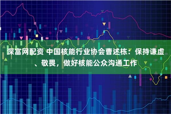 深富网配资 中国核能行业协会曹述栋：保持谦虚、敬畏，做好核能公众沟通工作