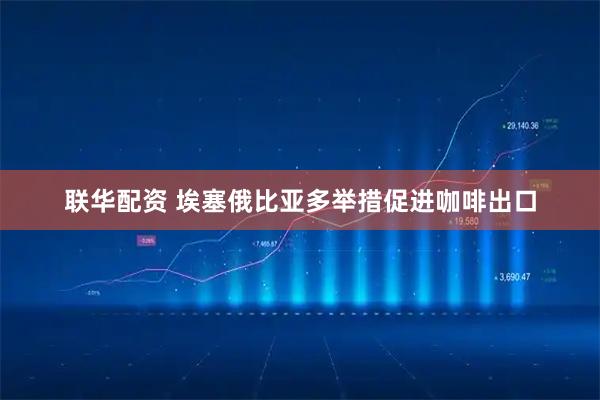 联华配资 埃塞俄比亚多举措促进咖啡出口