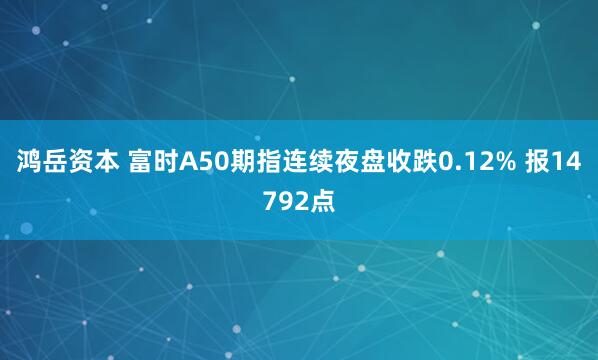 鸿岳资本 富时A50期指连续夜盘收跌0.12% 报14792点