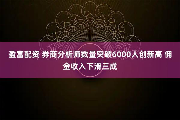 盈富配资 券商分析师数量突破6000人创新高 佣金收入下滑三成