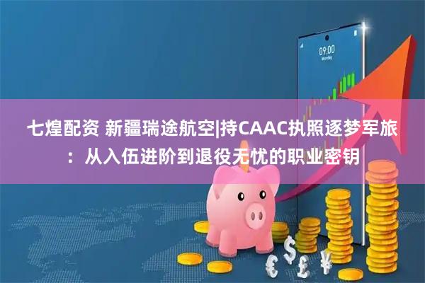 七煌配资 新疆瑞途航空|持CAAC执照逐梦军旅：从入伍进阶到退役无忧的职业密钥