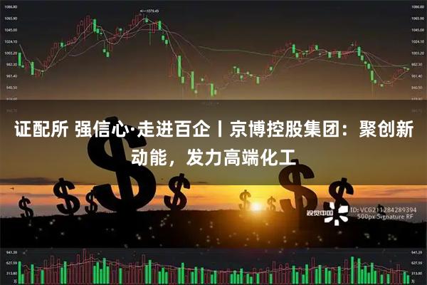 证配所 强信心·走进百企丨京博控股集团:聚创新动能,发力高端化工