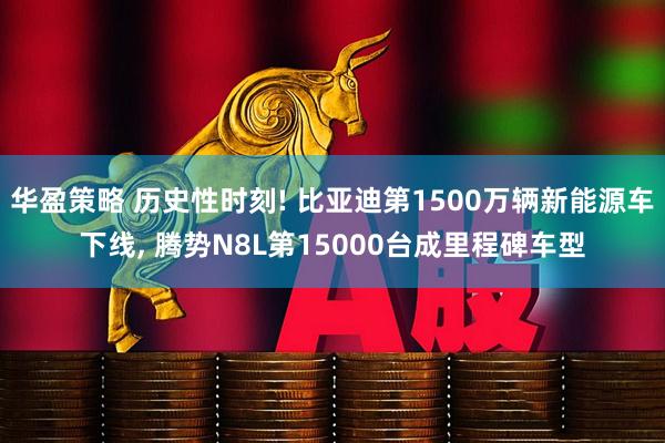 华盈策略 历史性时刻! 比亚迪第1500万辆新能源车下线, 腾势N8L第15000台成里程碑车型