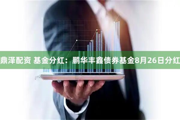 鼎泽配资 基金分红：鹏华丰鑫债券基金8月26日分红