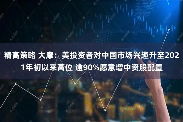 精高策略 大摩:美投资者对中国市场兴趣升至2021年初以来高位 逾90%愿意增中资股配置