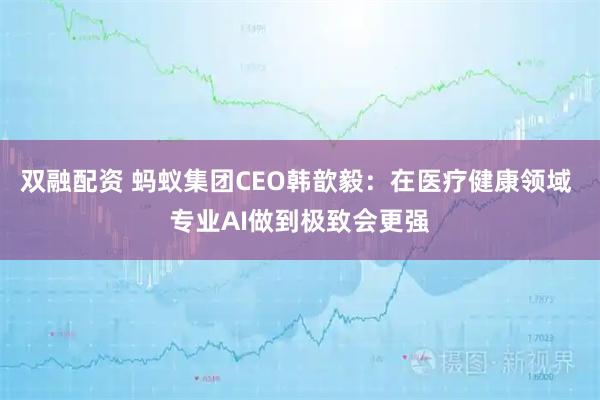 双融配资 蚂蚁集团CEO韩歆毅：在医疗健康领域 专业AI做到极致会更强