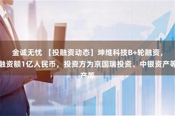 金诚无忧 【投融资动态】坤维科技B+轮融资,融资额1亿人民币,投资方为京国瑞投资、中银资产等