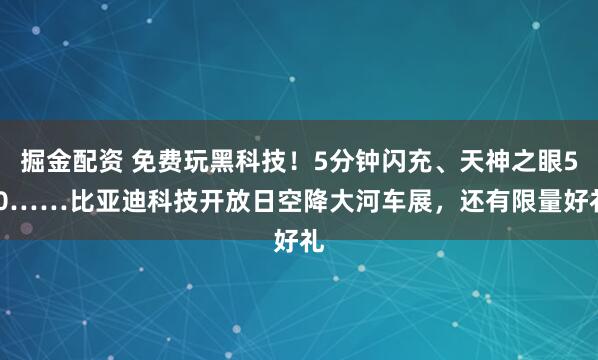 掘金配资 免费玩黑科技！5分钟闪充、天神之眼5.0……比亚迪科技开放日空降大河车展，还有限量好礼