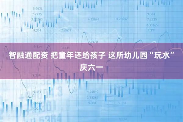 智融通配资 把童年还给孩子 这所幼儿园“玩水”庆六一