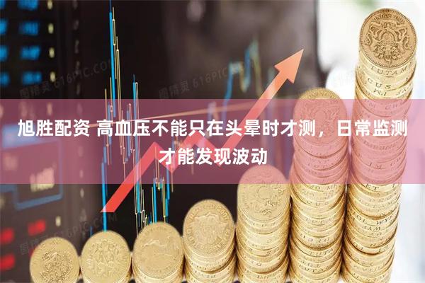 旭胜配资 高血压不能只在头晕时才测，日常监测才能发现波动