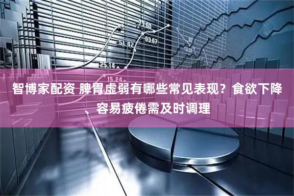 智博家配资 脾胃虚弱有哪些常见表现？食欲下降、容易疲倦需及时调理