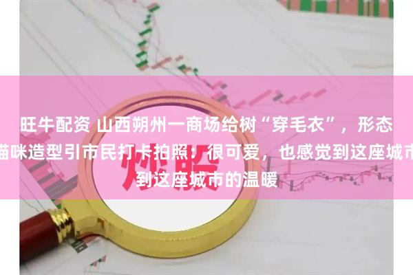 旺牛配资 山西朔州一商场给树“穿毛衣”,形态各异的猫咪造型引市民打卡拍照:很可爱,也感觉到这座城市的温暖