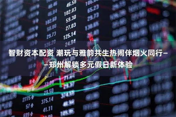 智财资本配资 潮玩与雅韵共生热闹伴烟火同行——郑州解锁多元假日新体验